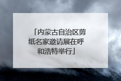 内蒙古自治区剪纸名家邀请展在呼和浩特举行